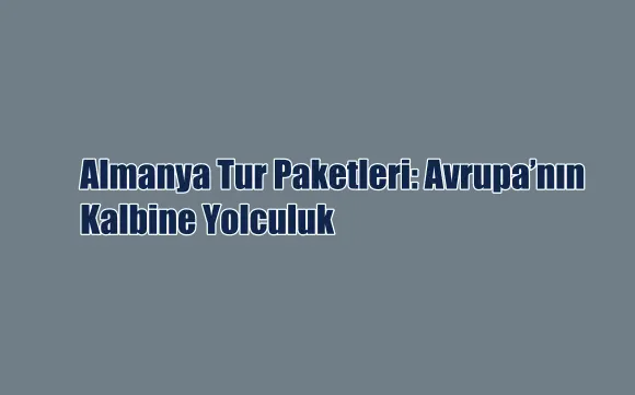 Almanya Tur Paketleri: Avrupa’nın Kalbine Yolculuk