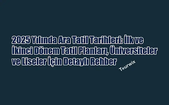 2025 Yılında Ara Tatil Tarihleri: İlk ve İkinci Dönem Tatil Planları, Üniversiteler ve Liseler İçin Detaylı Rehber