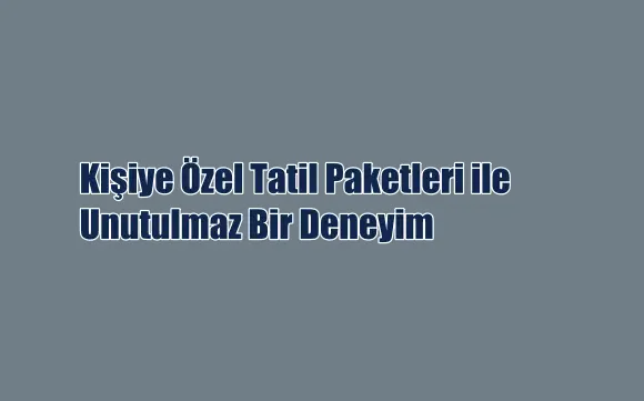 Kişiye Özel Tatil Paketleri ile Unutulmaz Bir Deneyim