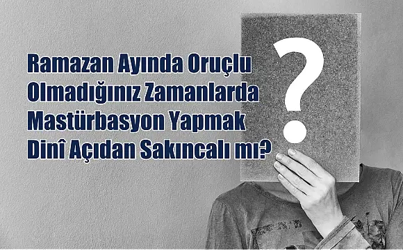 Ramazan Ayında Oruçlu Olmadığınız Zamanlarda Mastürbasyon Yapmak Dinî Açıdan Sakıncalı mı?