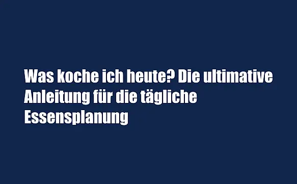 Was koche ich heute? Die ultimative Anleitung für die tägliche Essensplanung